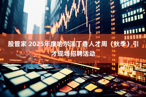 股管家 2025年度哈尔滨丁香人才周（秋季）引才现场招聘活动