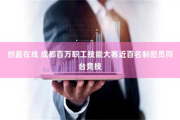 创盈在线 成都百万职工技能大赛近百名制图员同台竞技