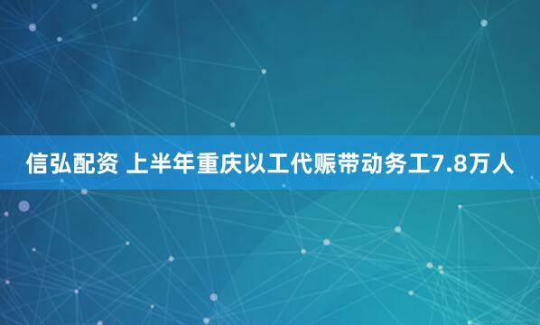 信弘配资 上半年重庆以工代赈带动务工7.8万人