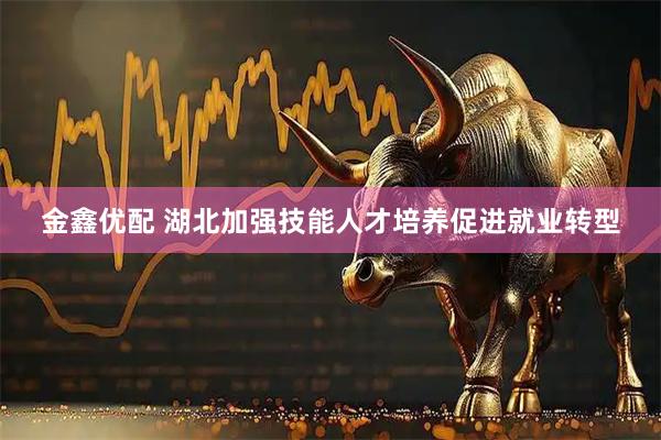 金鑫优配 湖北加强技能人才培养促进就业转型