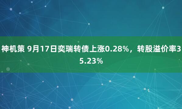 神机策 9月17日奕瑞转债上涨0.28%，转股溢价率35.23%