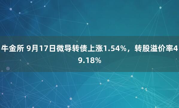 牛金所 9月17日微导转债上涨1.54%，转股溢价率49.18%