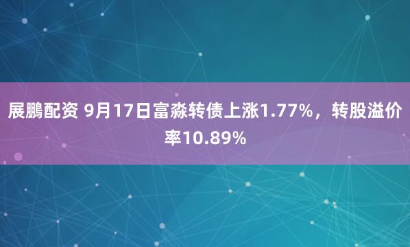 展鵬配资 9月17日富淼转债上涨1.77%，转股溢价率10.89%