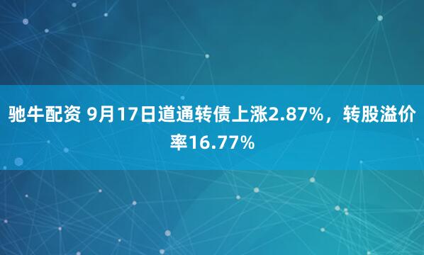 驰牛配资 9月17日道通转债上涨2.87%，转股溢价率16.77%