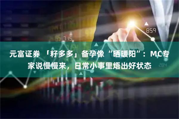 元富证券 「籽多多」备孕像 “晒暖阳”：MC专家说慢慢来，日常小事里焐出好状态