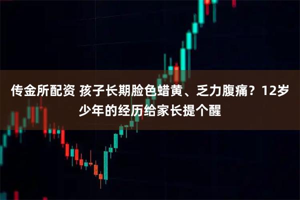 传金所配资 孩子长期脸色蜡黄、乏力腹痛？12岁少年的经历给家长提个醒