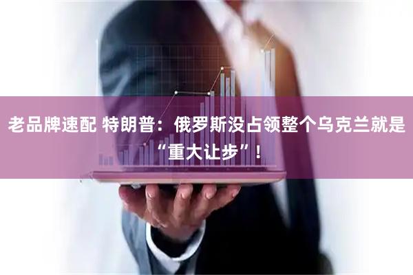 老品牌速配 特朗普：俄罗斯没占领整个乌克兰就是“重大让步”！