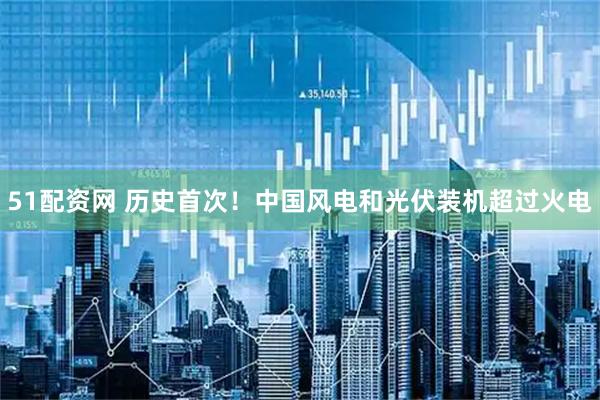 51配资网 历史首次！中国风电和光伏装机超过火电