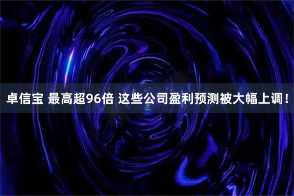卓信宝 最高超96倍 这些公司盈利预测被大幅上调！