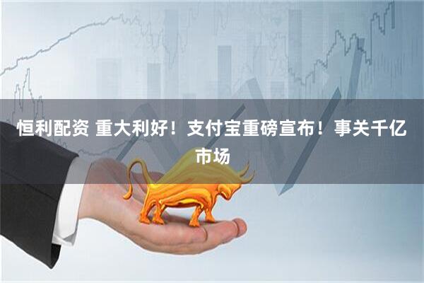 恒利配资 重大利好！支付宝重磅宣布！事关千亿市场