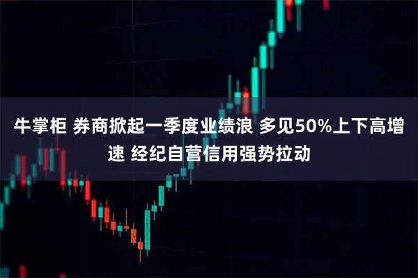牛掌柜 券商掀起一季度业绩浪 多见50%上下高增速 经纪自营信用强势拉动