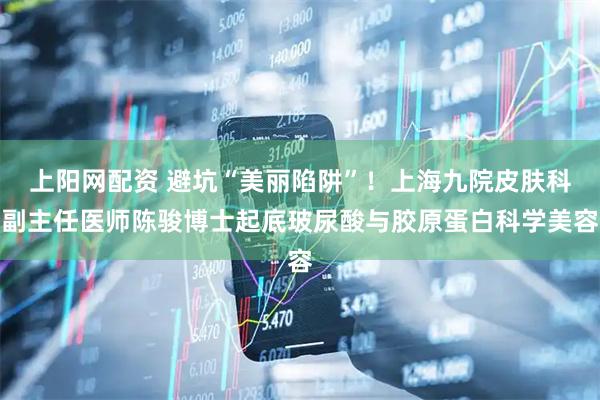上阳网配资 避坑“美丽陷阱”！上海九院皮肤科副主任医师陈骏博士起底玻尿酸与胶原蛋白科学美容