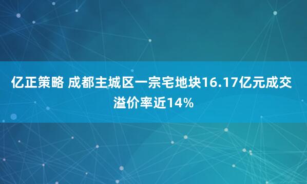 亿正策略 成都主城区一宗宅地块16.17亿元成交 溢价率近14%