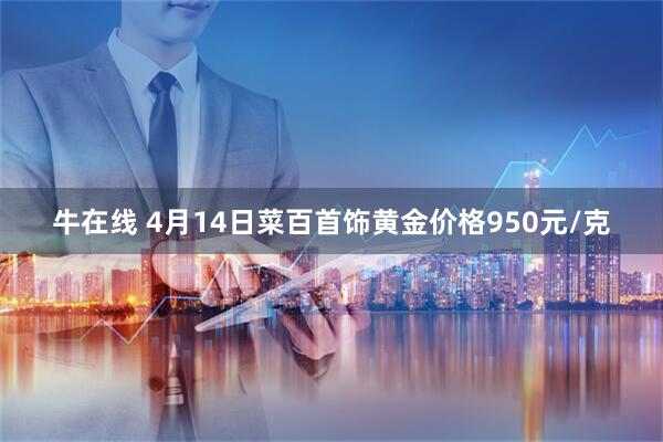 牛在线 4月14日菜百首饰黄金价格950元/克