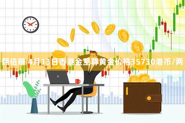 翻倍赚 4月13日香港金至尊黄金价格35730港币/两