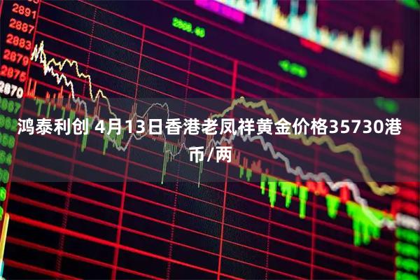 鸿泰利创 4月13日香港老凤祥黄金价格35730港币/两