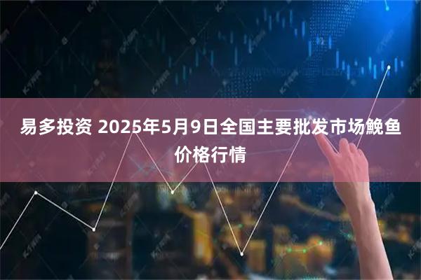 易多投资 2025年5月9日全国主要批发市场鮸鱼价格行情