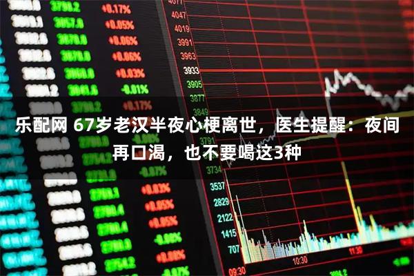 乐配网 67岁老汉半夜心梗离世，医生提醒：夜间再口渴，也不要喝这3种