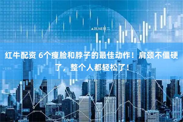 红牛配资 6个瘦脸和脖子的最佳动作！肩颈不僵硬了，整个人都轻松了！