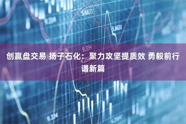 创赢盘交易 扬子石化：聚力攻坚提质效 勇毅前行谱新篇
