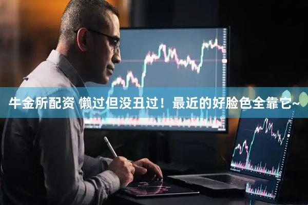 牛金所配资 懒过但没丑过！最近的好脸色全靠它~