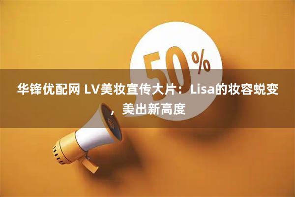 华锋优配网 LV美妆宣传大片：Lisa的妆容蜕变，美出新高度