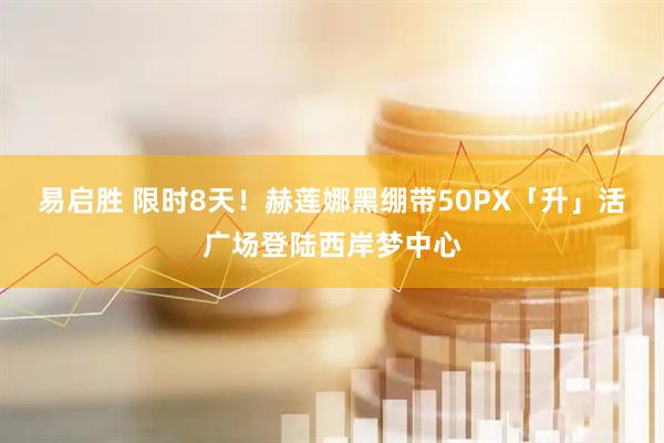 易启胜 限时8天！赫莲娜黑绷带50PX「升」活广场登陆西岸梦中心