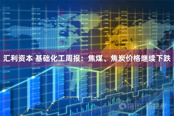 汇利资本 基础化工周报：焦煤、焦炭价格继续下跌