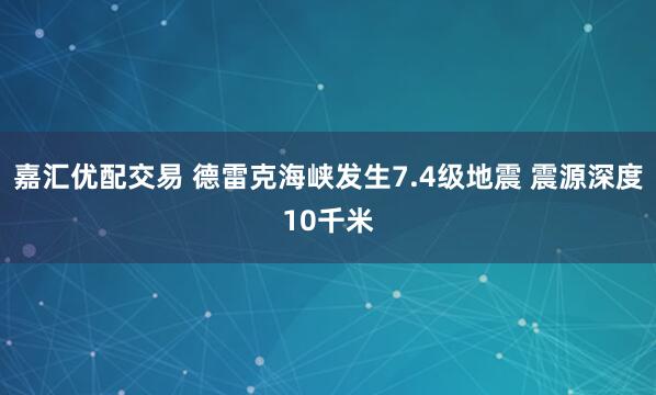 嘉汇优配交易 德雷克海峡发生7.4级地震 震源深度10千米