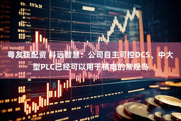 粤友钱配资 科远智慧：公司自主可控DCS、中大型PLC已经可以用于核电的常规岛