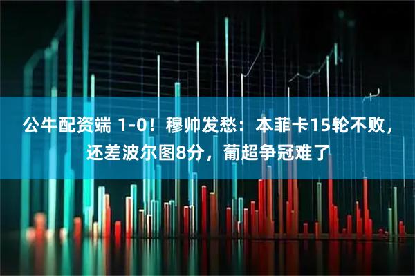公牛配资端 1-0！穆帅发愁：本菲卡15轮不败，还差波尔图8分，葡超争冠难了
