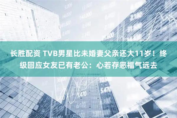 长胜配资 TVB男星比未婚妻父亲还大11岁！终级回应女友已有老公：心若存恶福气远去