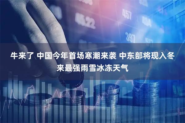 牛来了 中国今年首场寒潮来袭 中东部将现入冬来最强雨雪冰冻天气