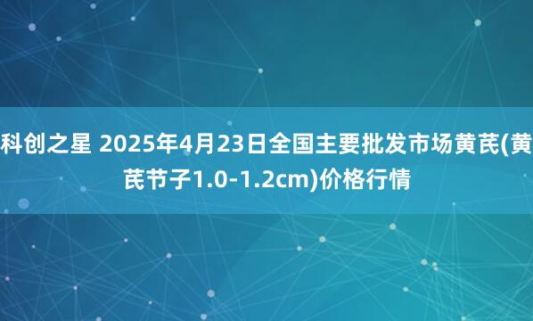 科创之星 2025年4月23日全国主要批发市场黄芪(黄芪节子1.0-1.2cm)价格行情