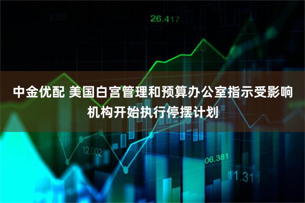 中金优配 美国白宫管理和预算办公室指示受影响机构开始执行停摆计划