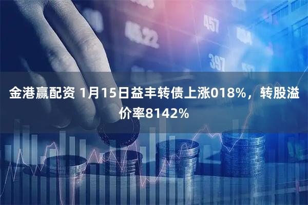 金港赢配资 1月15日益丰转债上涨018%，转股溢价率8142%