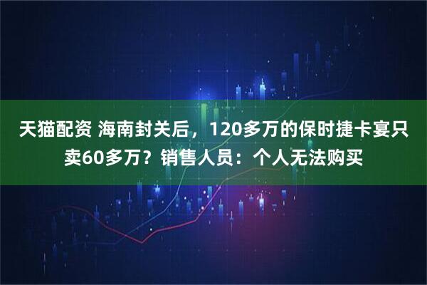 天猫配资 海南封关后，120多万的保时捷卡宴只卖60多万？销售人员：个人无法购买