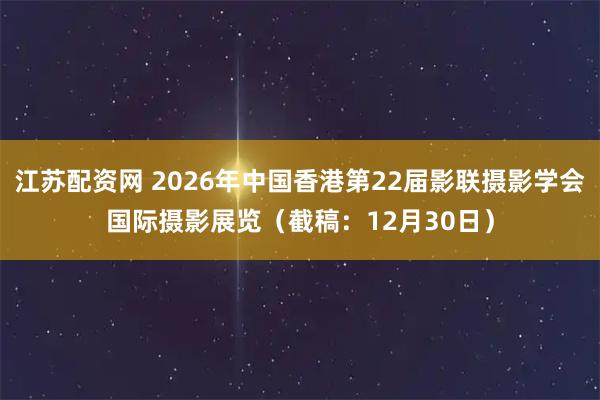 江苏配资网 2026年中国香港第22届影联摄影学会国际摄影展览（截稿：12月30日）
