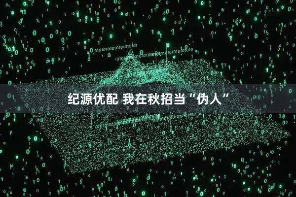 纪源优配 我在秋招当“伪人”