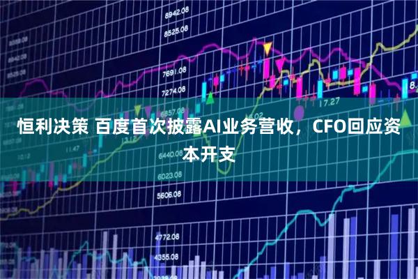 恒利决策 百度首次披露AI业务营收，CFO回应资本开支