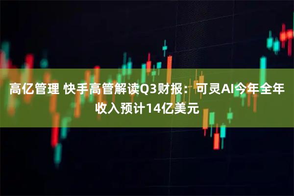 高亿管理 快手高管解读Q3财报：可灵AI今年全年收入预计14亿美元