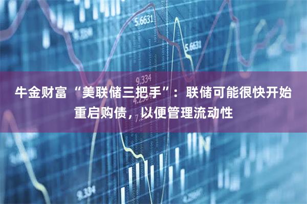 牛金财富 “美联储三把手”：联储可能很快开始重启购债，以便管理流动性