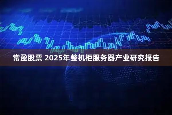 常盈股票 2025年整机柜服务器产业研究报告