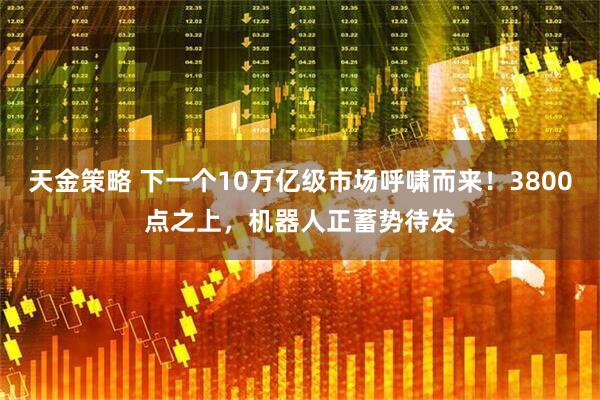 天金策略 下一个10万亿级市场呼啸而来！3800点之上，机器人正蓄势待发