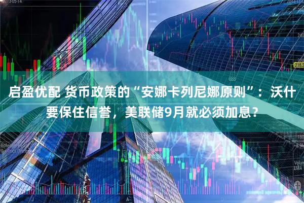 启盈优配 货币政策的“安娜卡列尼娜原则”：沃什要保住信誉，美联储9月就必须加息？